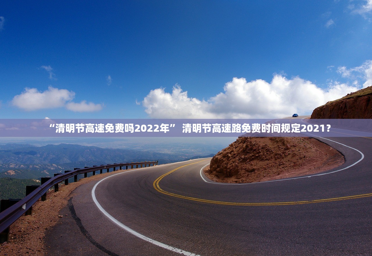 “清明节高速免费吗2022年” 清明节高速路免费时间规定2021？