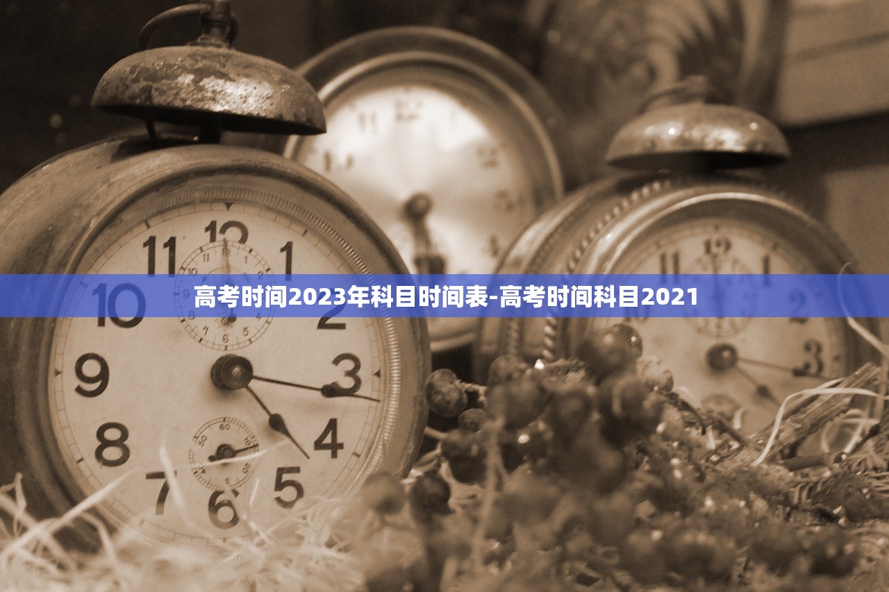 高考时间2023年科目时间表-高考时间科目2021