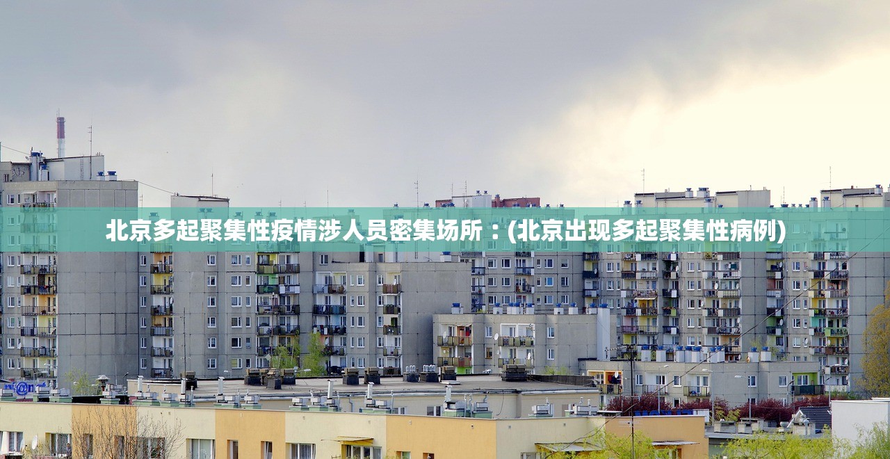 北京多起聚集性疫情涉人员密集场所︰(北京出现多起聚集性病例)